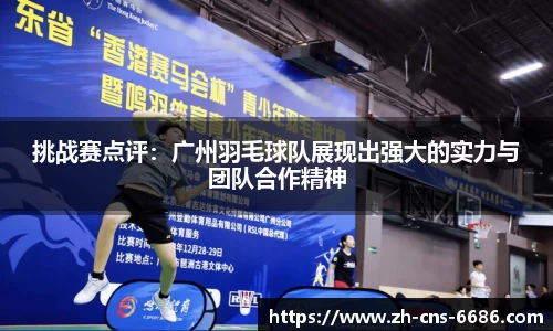 挑战赛点评：广州羽毛球队展现出强大的实力与团队合作精神