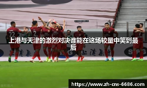 上港与天津的激烈对决谁能在这场较量中笑到最后